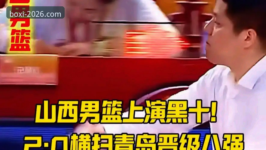 博喜体育新版本下载 揭秘山西横扫青岛晋级八强背后的战术密码与平台体验真相